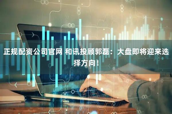 正规配资公司官网 和讯投顾郭磊：大盘即将迎来选择方向！