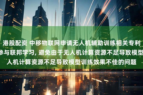 港股配资 中移物联网申请无人机辅助训练相关专利, 无人机群组可有效参与联邦学习, 避免由于无人机计算资源不足导致模型训练效果不佳的问题