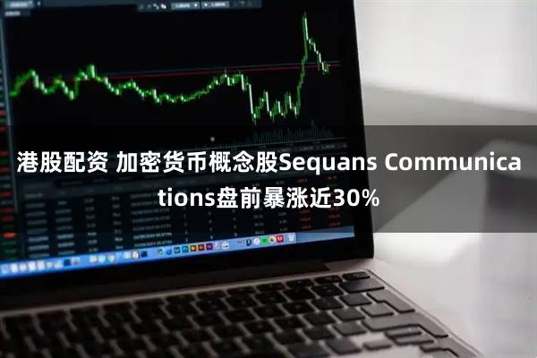 港股配资 加密货币概念股Sequans Communications盘前暴涨近30%