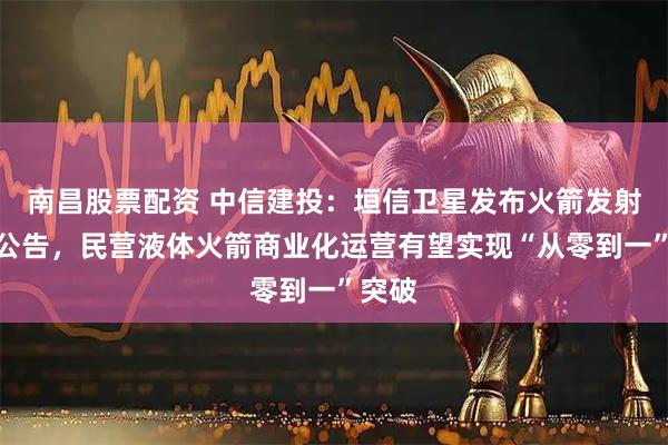 南昌股票配资 中信建投：垣信卫星发布火箭发射招标公告，民营液体火箭商业化运营有望实现“从零到一”突破