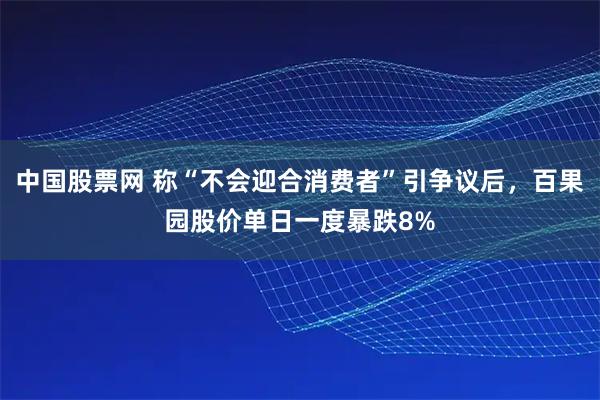 中国股票网 称“不会迎合消费者”引争议后，百果园股价单日一度暴跌8%