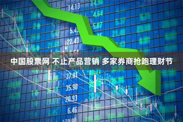 中国股票网 不止产品营销 多家券商抢跑理财节