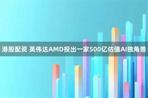 港股配资 英伟达AMD投出一家500亿估值AI独角兽