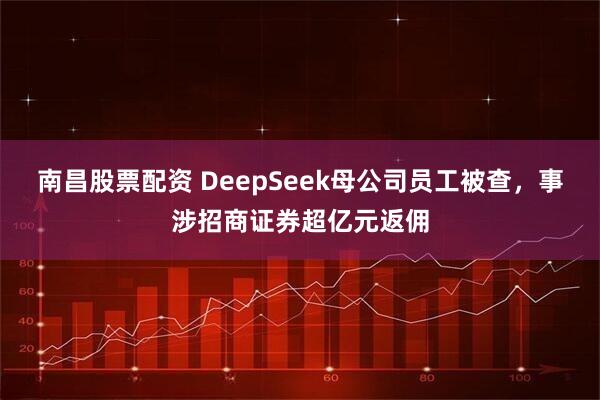 南昌股票配资 DeepSeek母公司员工被查，事涉招商证券超亿元返佣