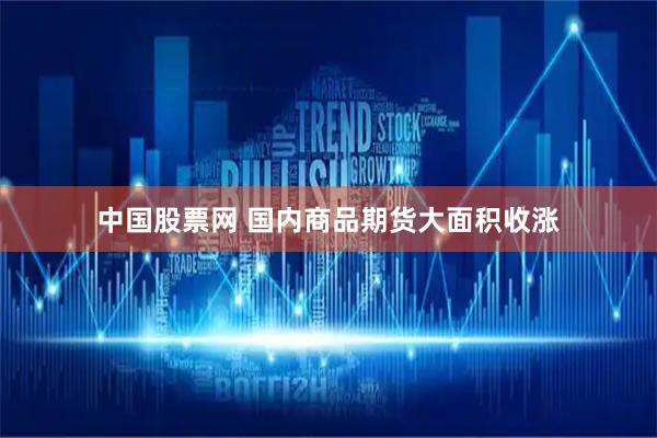 中国股票网 国内商品期货大面积收涨