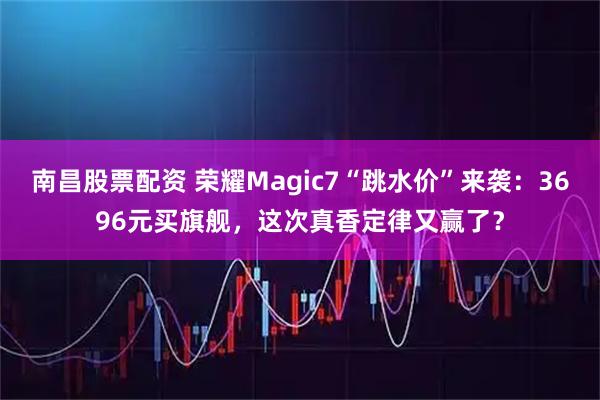 南昌股票配资 荣耀Magic7“跳水价”来袭：3696元买旗舰，这次真香定律又赢了？