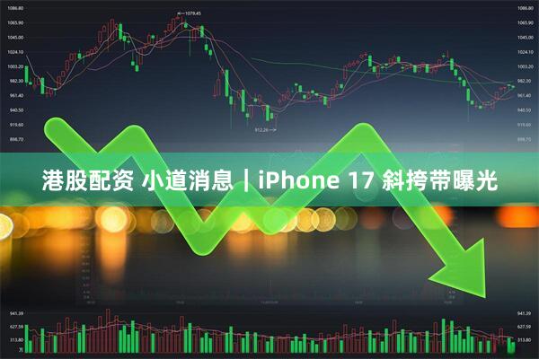 港股配资 小道消息｜iPhone 17 斜挎带曝光