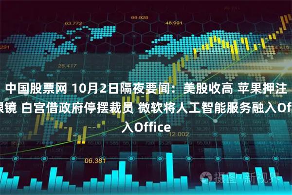 中国股票网 10月2日隔夜要闻：美股收高 苹果押注AI眼镜 白宫借政府停摆裁员 微软将人工智能服务融入Office
