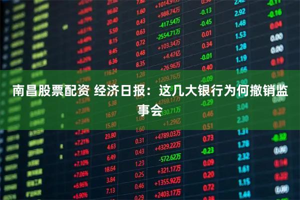 南昌股票配资 经济日报：这几大银行为何撤销监事会