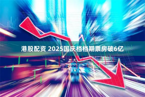 港股配资 2025国庆档档期票房破6亿