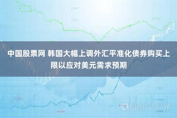中国股票网 韩国大幅上调外汇平准化债券购买上限以应对美元需求预期