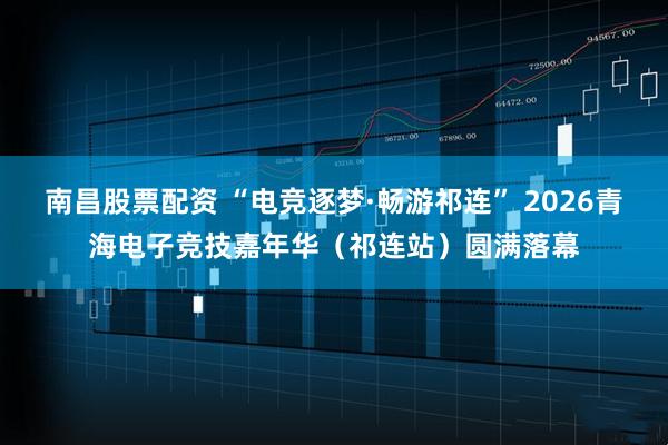 南昌股票配资 “电竞逐梦·畅游祁连” 2026青海电子竞技嘉年华（祁连站）圆满落幕